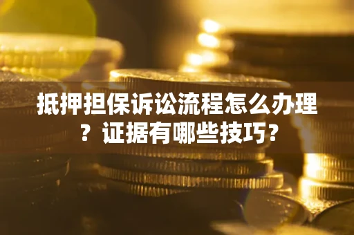 济南抵押担保诉讼流程怎么办理？证据有哪些技巧？