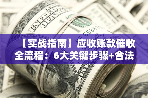 济南【实战指南】应收账款催收全流程：6大关键步骤+合法回款技巧