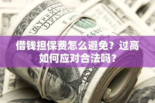 济南借钱担保费怎么避免？过高如何应对合法吗？