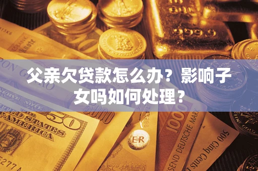 济南父亲欠贷款怎么办？影响子女吗如何处理？