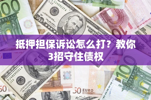 济南抵押担保诉讼怎么打？教你3招守住债权
