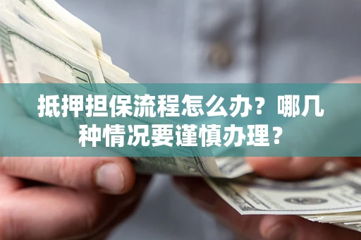 济南抵押担保流程怎么办？哪几种情况要谨慎办理？