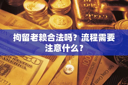 济南拘留老赖合法吗？流程需要注意什么？