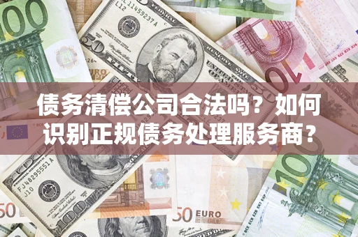 济南债务清偿公司合法吗？如何识别正规债务处理服务商？