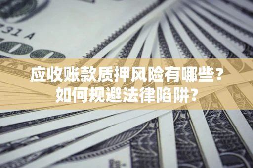 济南应收账款质押风险有哪些？如何规避法律陷阱？