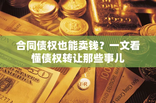 济南合同债权也能卖钱？一文看懂债权转让那些事儿