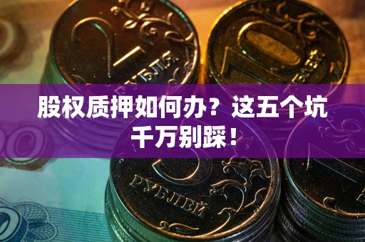 济南股权质押如何办？这五个坑千万别踩！