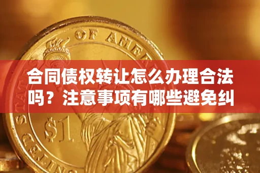 济南合同债权转让怎么办理合法吗？注意事项有哪些避免纠纷？