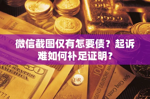 济南微信截图仅有怎要债？起诉难如何补足证明？