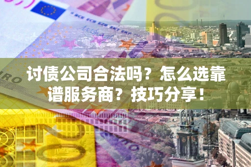 济南讨债公司合法吗？怎么选靠谱服务商？技巧分享！