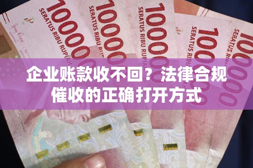 济南企业账款收不回？法律合规催收的正确打开方式