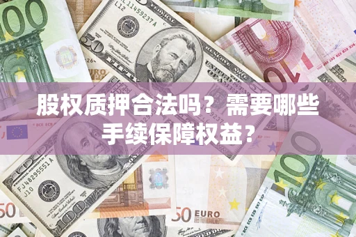 济南股权质押合法吗？需要哪些手续保障权益？