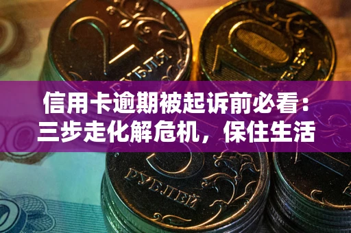 济南信用卡逾期被起诉前必看：三步走化解危机，保住生活尊严