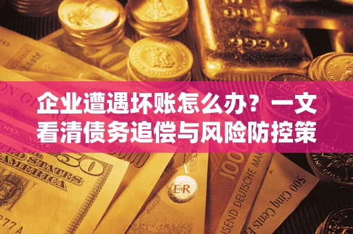济南企业遭遇坏账怎么办？一文看清债务追偿与风险防控策略