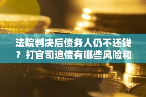 济南法院判决后债务人仍不还钱？打官司追债有哪些风险和技巧？
