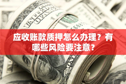 济南应收账款质押怎么办理？有哪些风险要注意？