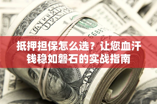 济南抵押担保怎么选？让您血汗钱稳如磐石的实战指南