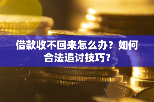 济南借款收不回来怎么办？如何合法追讨技巧？