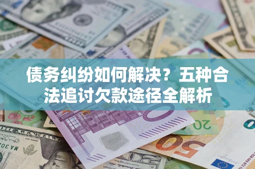 济南债务纠纷如何解决？五种合法追讨欠款途径全解析