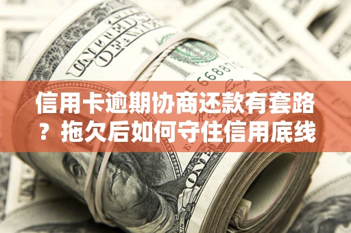 济南信用卡逾期协商还款有套路？拖欠后如何守住信用底线？