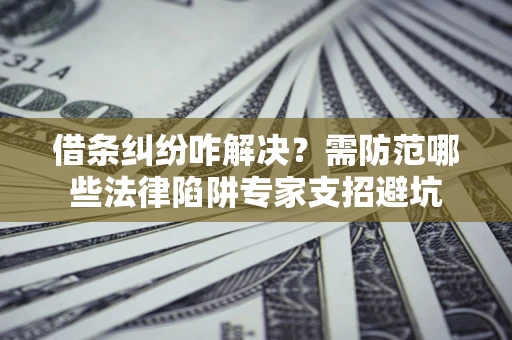 济南借条纠纷咋解决？需防范哪些法律陷阱专家支招避坑