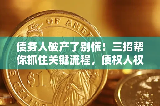 济南债务人破产了别慌！三招帮你抓住关键流程，债权人权益不再缩水