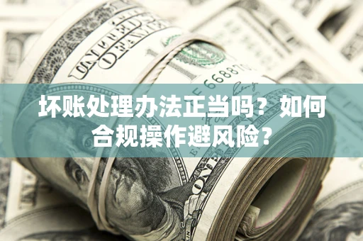 济南坏账处理办法正当吗？如何合规操作避风险？