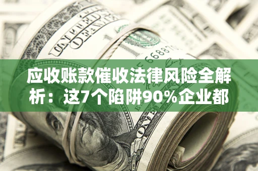 济南应收账款催收法律风险全解析：这7个陷阱90%企业都踩过（含合规应对指南）