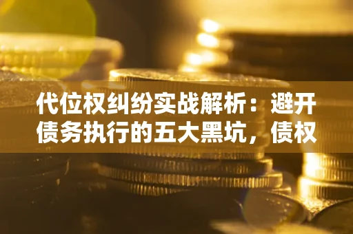 济南代位权纠纷实战解析：避开债务执行的五大黑坑，债权人必看指南