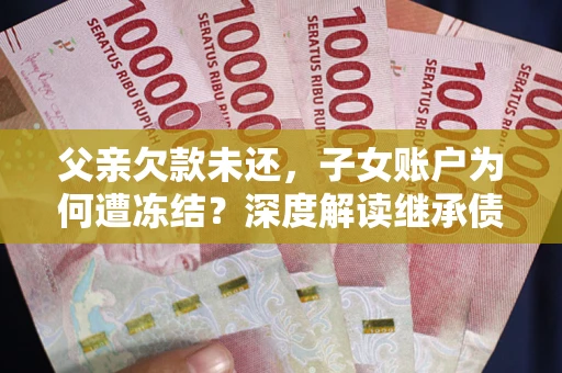 济南父亲欠款未还，子女账户为何遭冻结？深度解读继承债务迷局