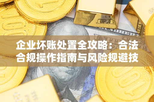 济南企业坏账处置全攻略：合法合规操作指南与风险规避技巧解析