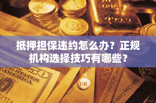 济南抵押担保违约怎么办？正规机构选择技巧有哪些？