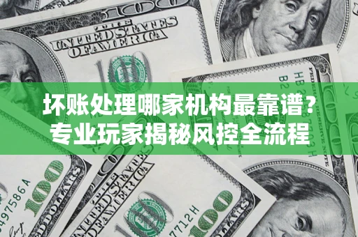 济南坏账处理哪家机构最靠谱？专业玩家揭秘风控全流程