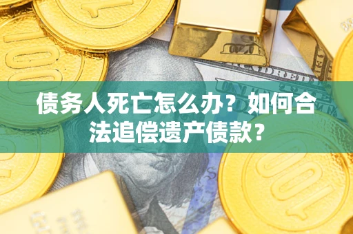 济南债务人死亡怎么办？如何合法追偿遗产债款？