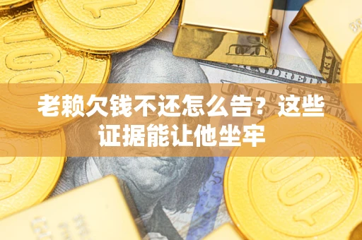 济南老赖欠钱不还怎么告？这些证据能让他坐牢