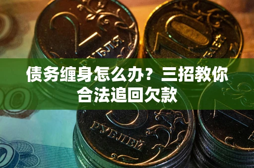 济南债务缠身怎么办？三招教你合法追回欠款