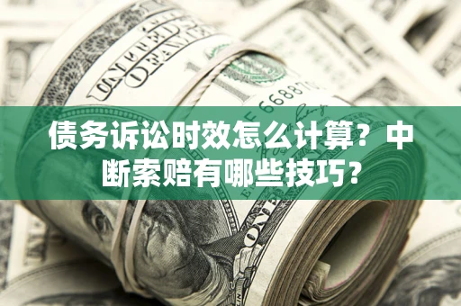 济南债务诉讼时效怎么计算？中断索赔有哪些技巧？