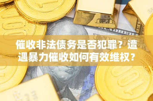 济南催收非法债务是否犯罪?遭遇暴力催收如何有效维权? 济南催收非法债务是否犯罪?遭遇暴力催收如何有效维权?