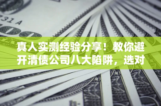 济南真人实测经验分享！教你避开清债公司八大陷阱，选对机构少走十年弯路