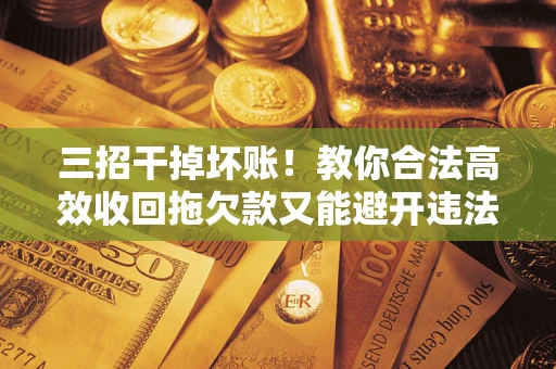 济南三招干掉坏账！教你合法高效收回拖欠款又能避开违法雷区