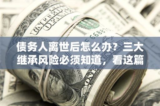 济南债务人离世后怎么办？三大继承风险必须知道，看这篇就够了
