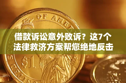 济南借款诉讼意外败诉？这7个法律救济方案帮您绝地反击！