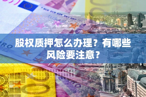 济南股权质押怎么办理？有哪些风险要注意？