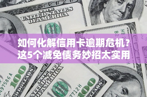 济南如何化解信用卡逾期危机？这5个减免债务妙招太实用