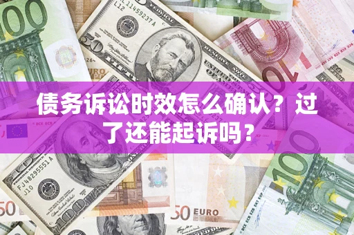 济南债务诉讼时效怎么确认？过了还能起诉吗？