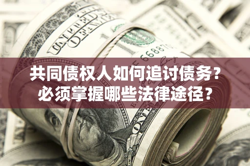 济南共同债权人如何追讨债务？必须掌握哪些法律途径？