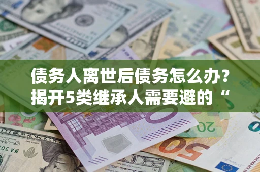 济南债务人离世后债务怎么办？揭开5类继承人需要避的“坑”