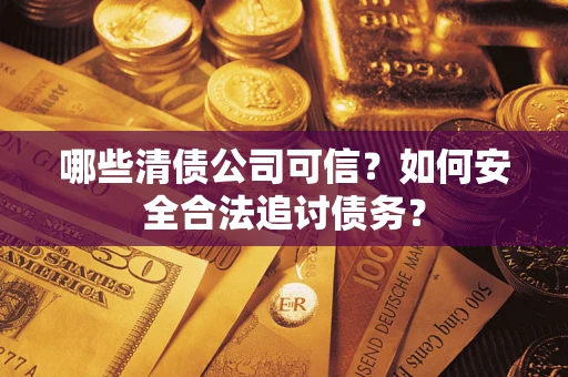 济南哪些清债公司可信？如何安全合法追讨债务？