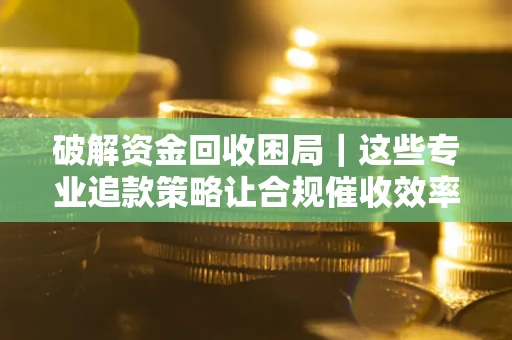 济南破解资金回收困局｜这些专业追款策略让合规催收效率翻倍