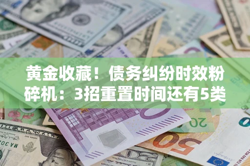 济南黄金收藏！债务纠纷时效粉碎机：3招重置时间还有5类不设年限的特殊债务
